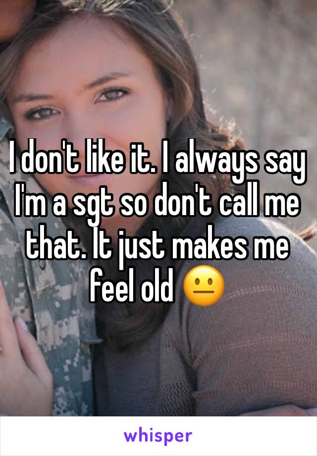 I don't like it. I always say I'm a sgt so don't call me that. It just makes me feel old 😐