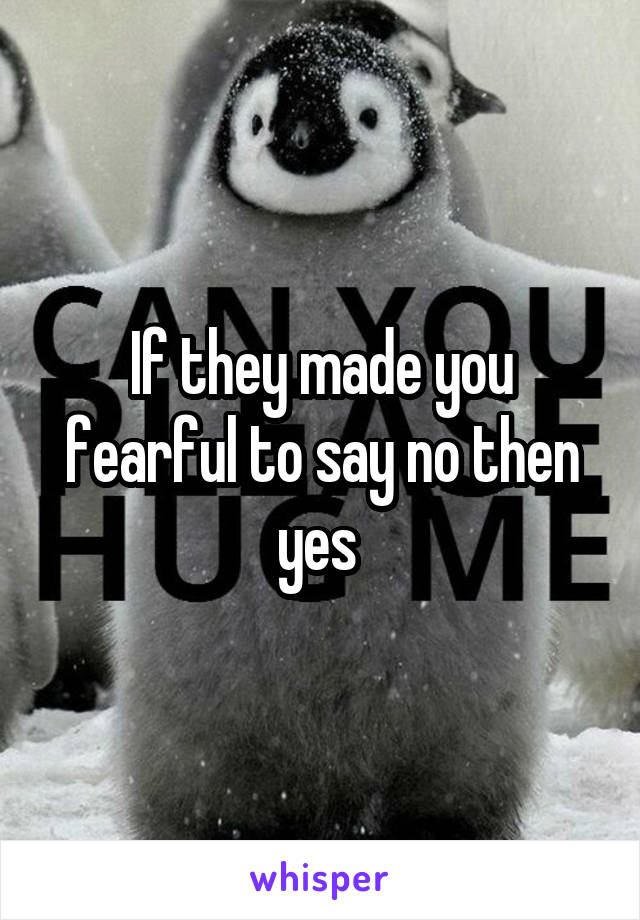 If they made you fearful to say no then yes 