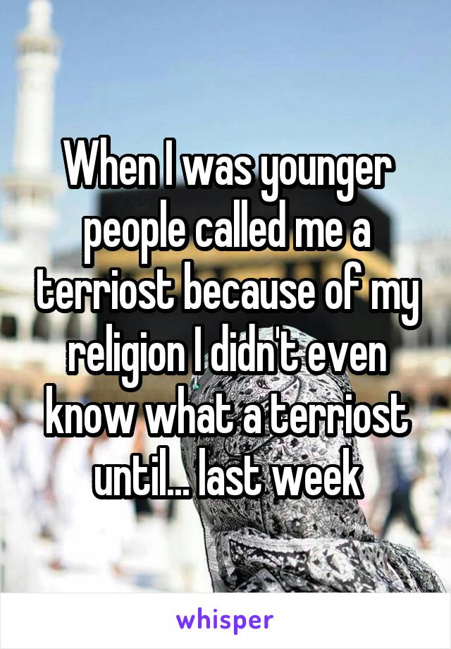 When I was younger people called me a terriost because of my religion I didn't even know what a terriost until... last week