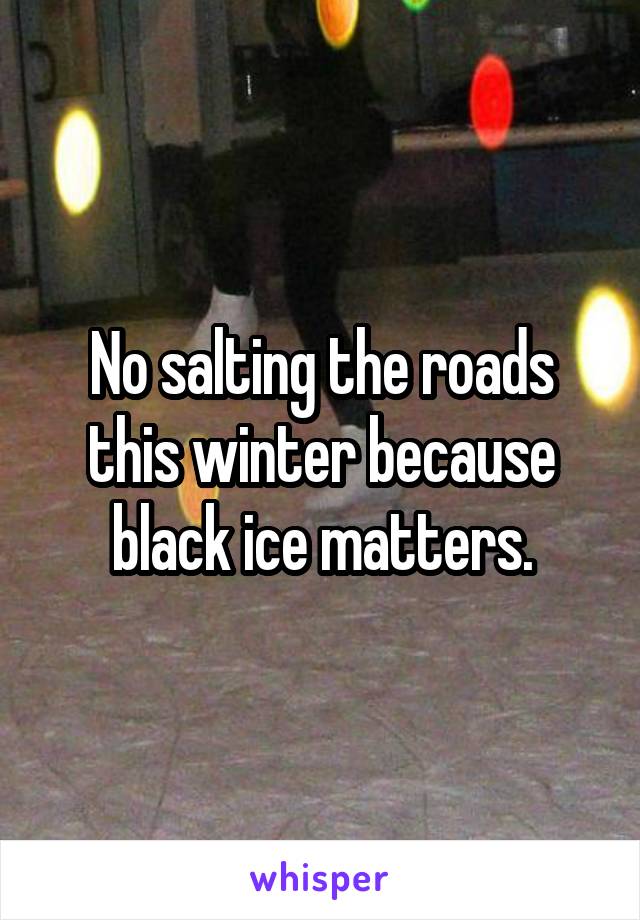 No salting the roads this winter because black ice matters.