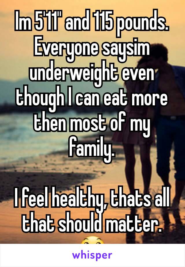 Im 5'11" and 115 pounds.
Everyone saysim underweight even though I can eat more then most of my family.

I feel healthy, thats all that should matter. 😞