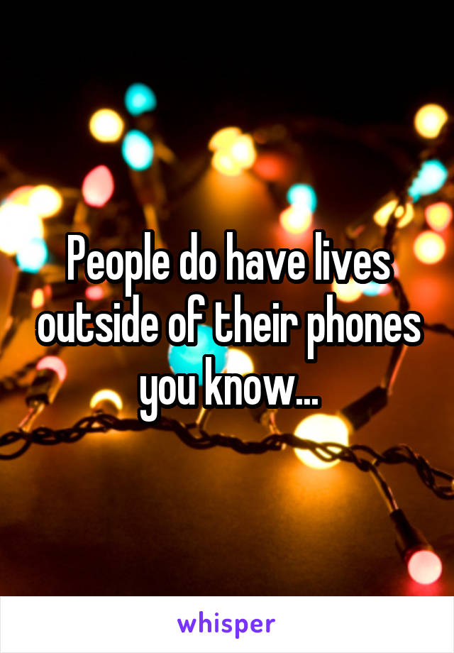 People do have lives outside of their phones you know...