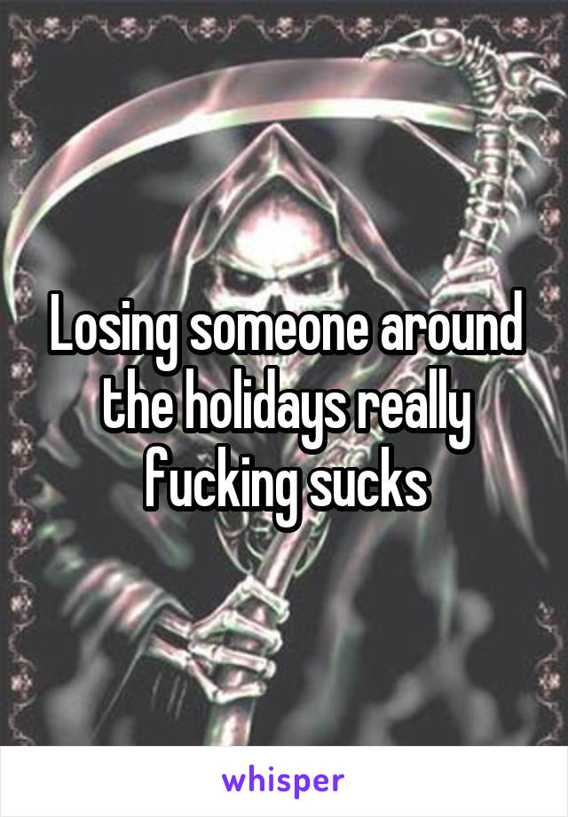 Losing someone around the holidays really fucking sucks