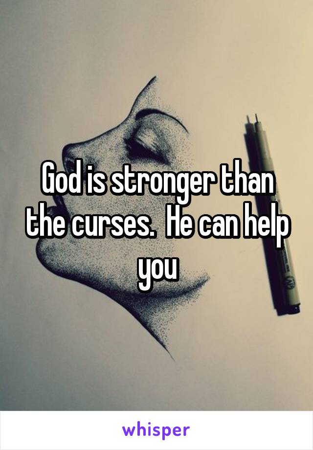 God is stronger than the curses.  He can help you