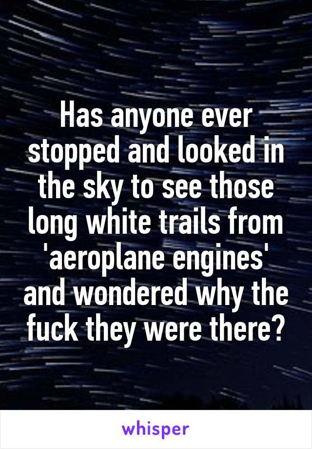 Has anyone ever stopped and looked in the sky to see those long white trails from 'aeroplane engines' and wondered why the fuck they were there?