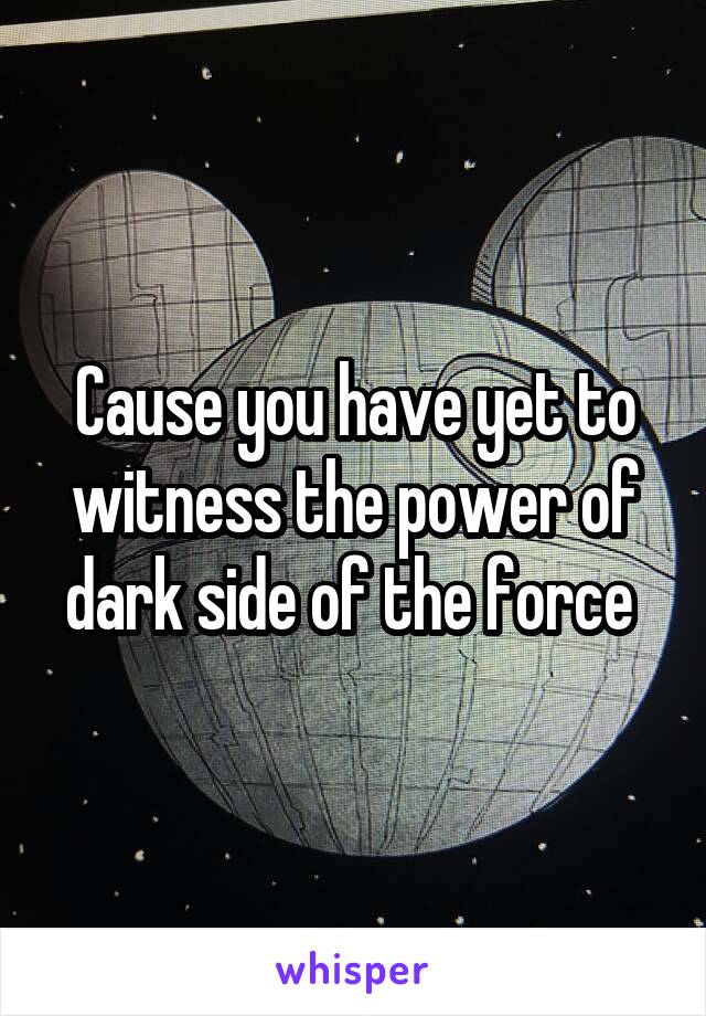 Cause you have yet to witness the power of dark side of the force 