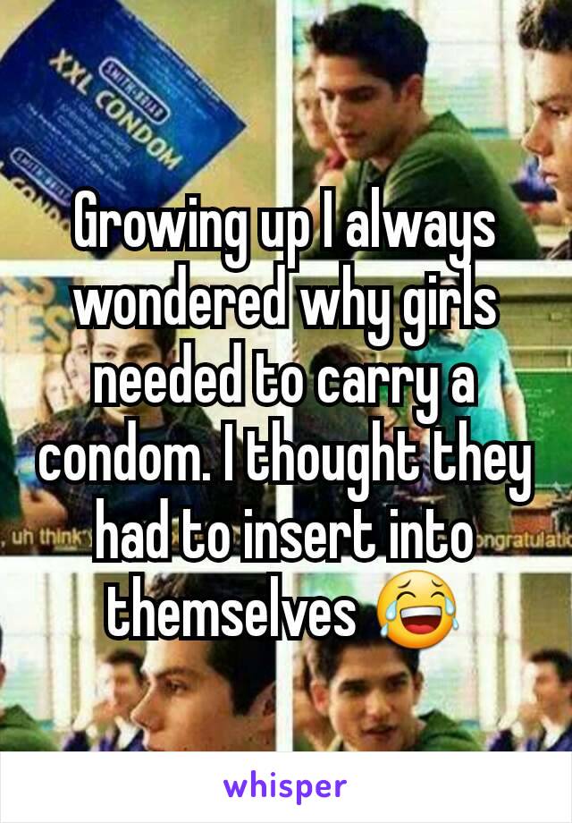 Growing up I always wondered why girls needed to carry a condom. I thought they had to insert into themselves 😂