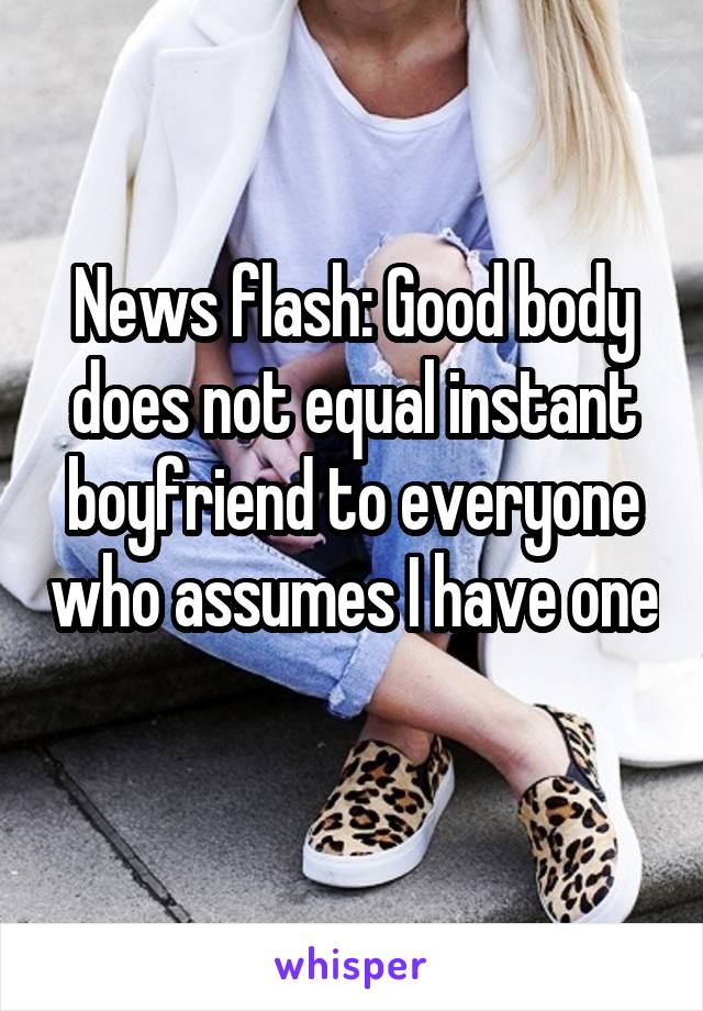 News flash: Good body does not equal instant boyfriend to everyone who assumes I have one 