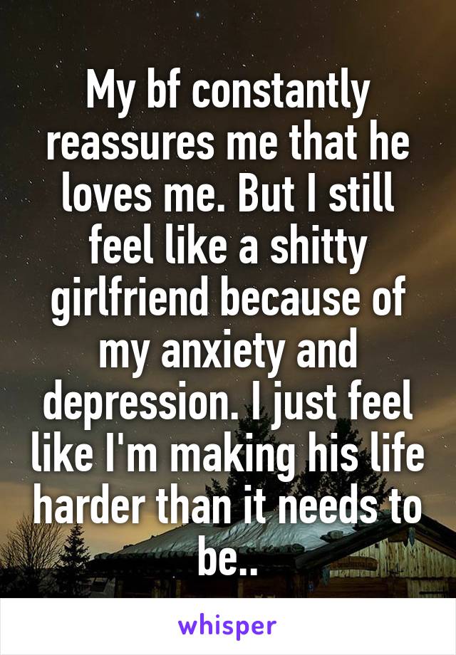 My bf constantly reassures me that he loves me. But I still feel like a shitty girlfriend because of my anxiety and depression. I just feel like I'm making his life harder than it needs to be..