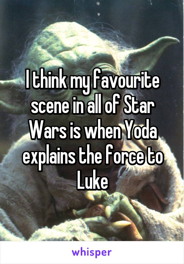I think my favourite scene in all of Star Wars is when Yoda explains the force to Luke