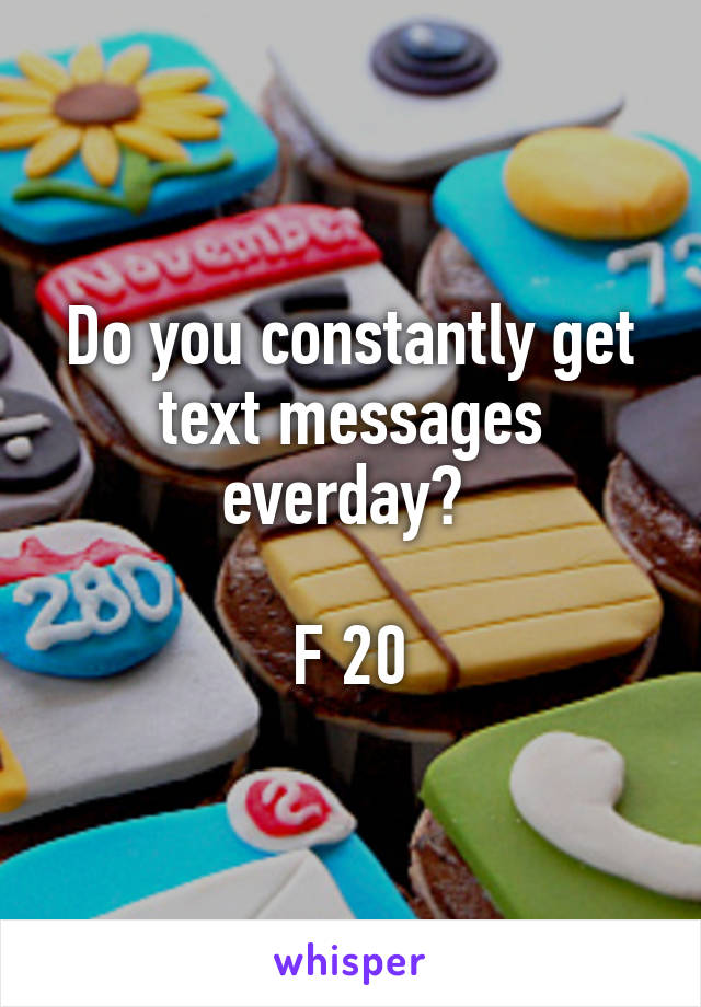 Do you constantly get text messages everday? 

F 20
