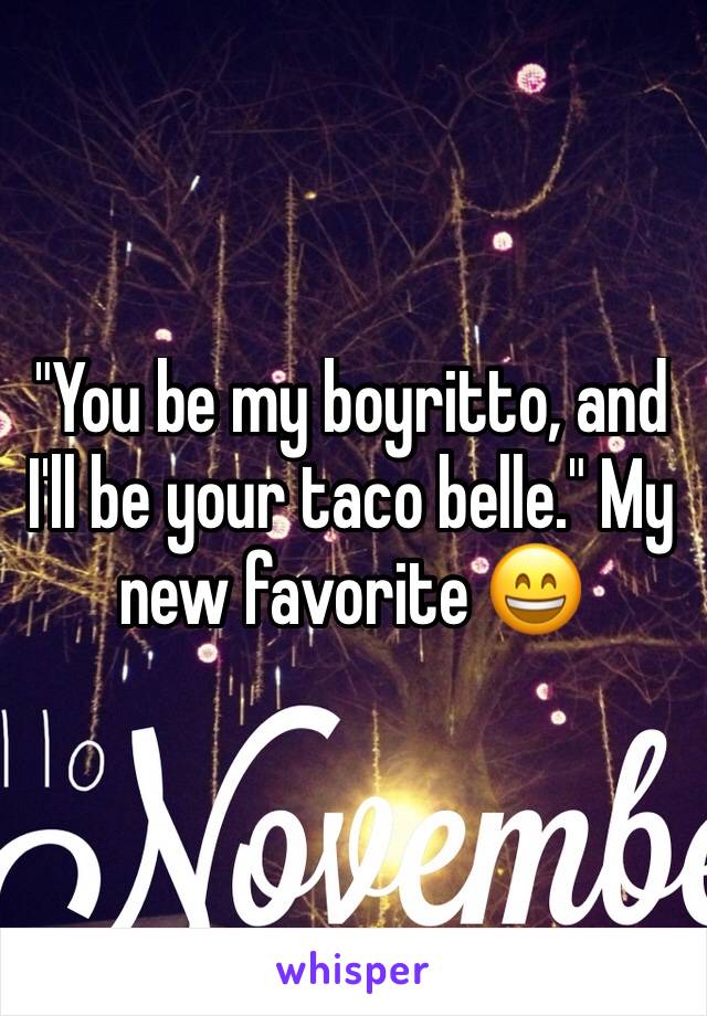 "You be my boyritto, and I'll be your taco belle." My new favorite 😄