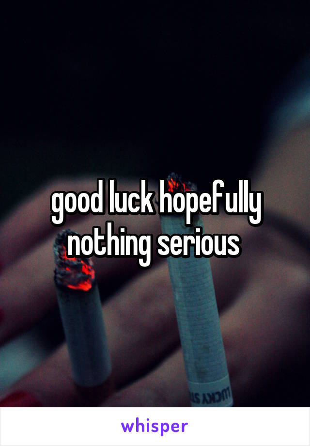 good luck hopefully nothing serious 