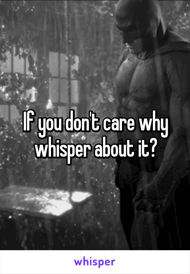 If you don't care why whisper about it?