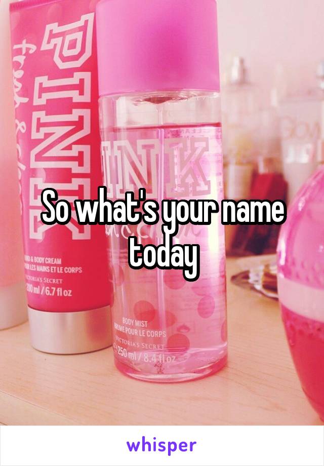 So what's your name today