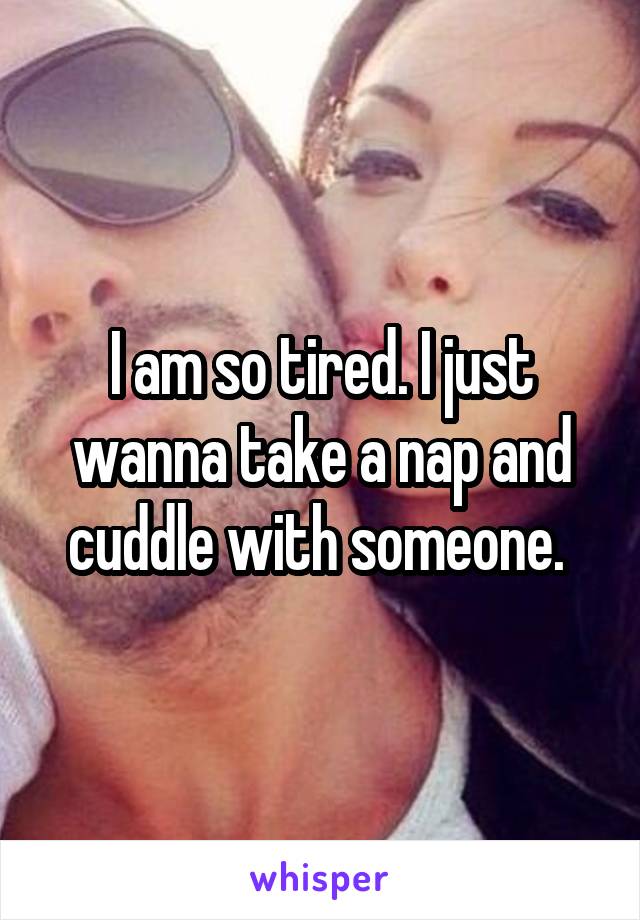 I am so tired. I just wanna take a nap and cuddle with someone. 