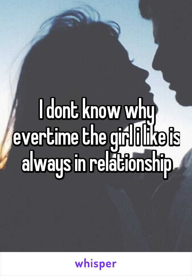 I dont know why evertime the girl i like is always in relationship