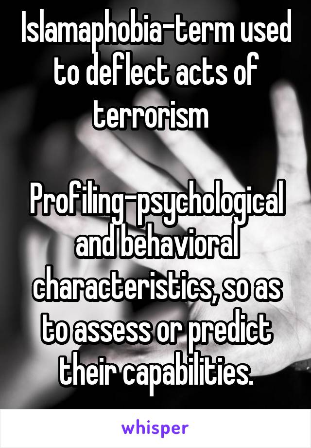 Islamaphobia-term used to deflect acts of terrorism  

Profiling-psychological and behavioral characteristics, so as to assess or predict their capabilities.
