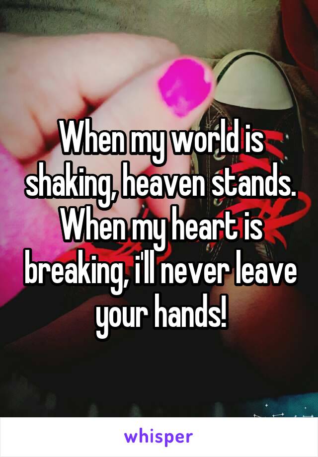 When my world is shaking, heaven stands. When my heart is breaking, i'll never leave your hands!