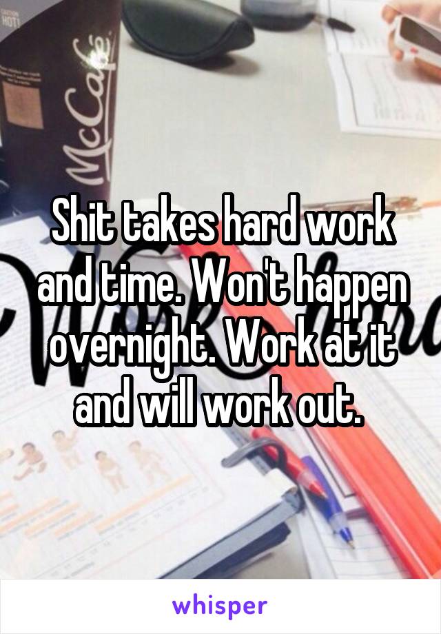 Shit takes hard work and time. Won't happen overnight. Work at it and will work out. 