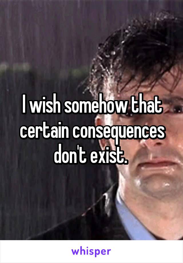 I wish somehow that certain consequences don't exist. 