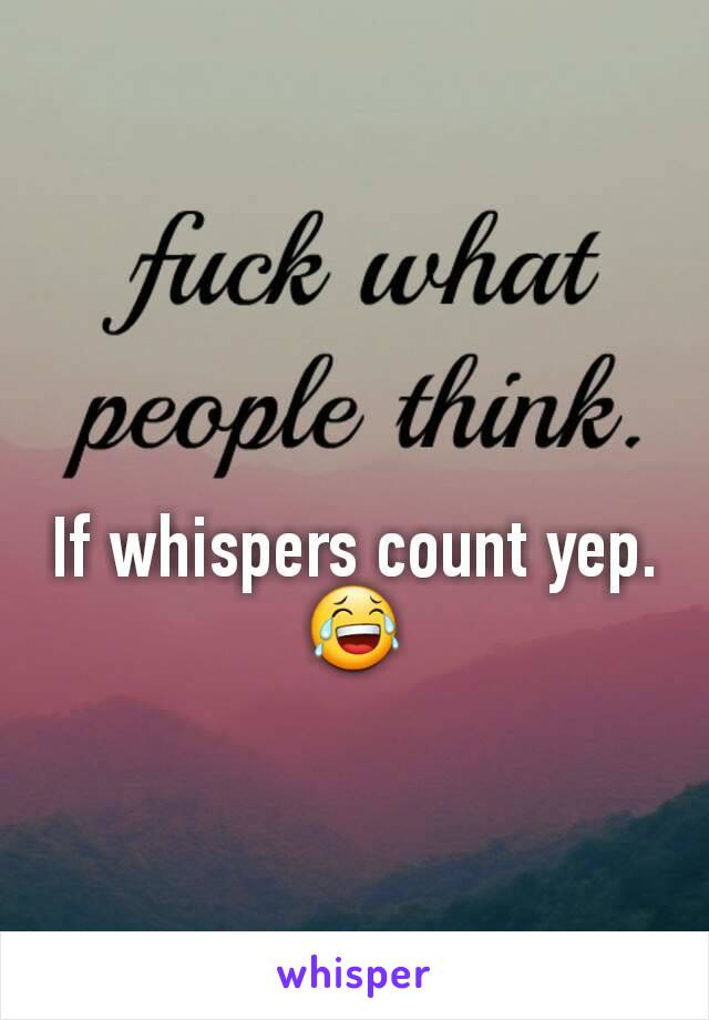 If whispers count yep.😂