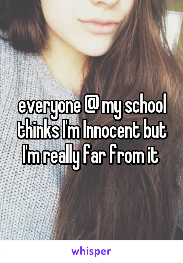 everyone @ my school thinks I'm Innocent but I'm really far from it 