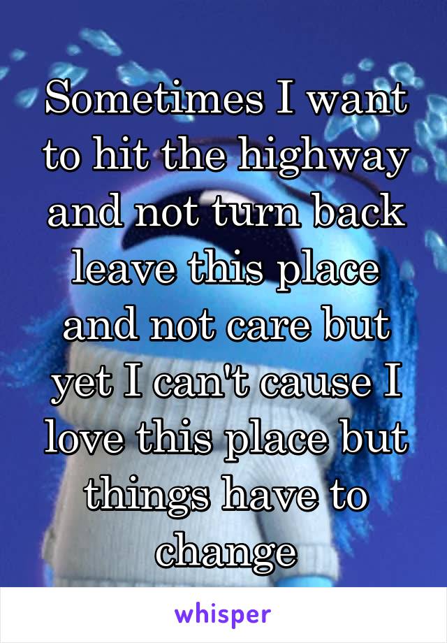 Sometimes I want to hit the highway and not turn back leave this place and not care but yet I can't cause I love this place but things have to change