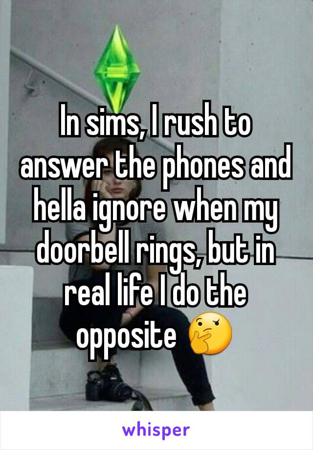 In sims, I rush to answer the phones and hella ignore when my doorbell rings, but in real life I do the opposite 🤔