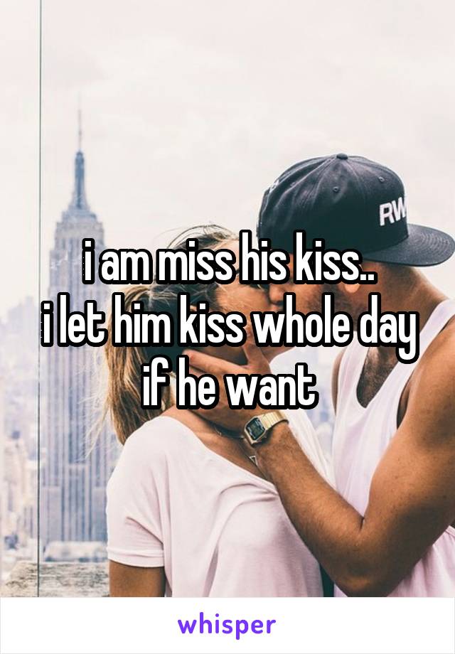 i am miss his kiss..
i let him kiss whole day if he want