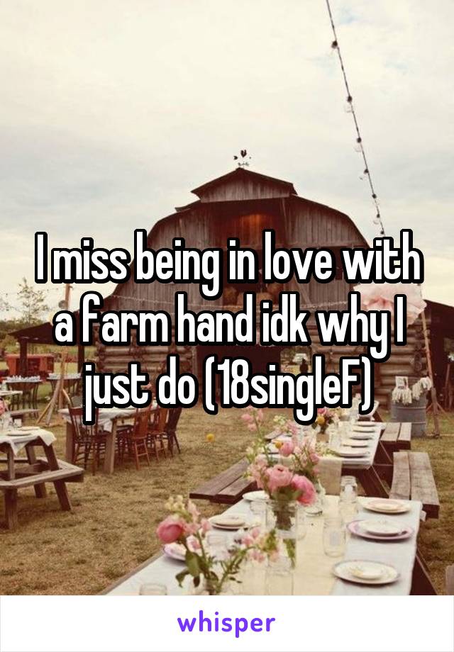 I miss being in love with a farm hand idk why I just do (18singleF)