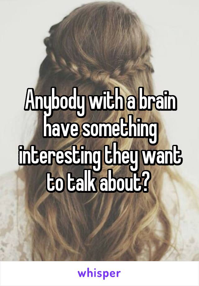 Anybody with a brain have something interesting they want to talk about? 