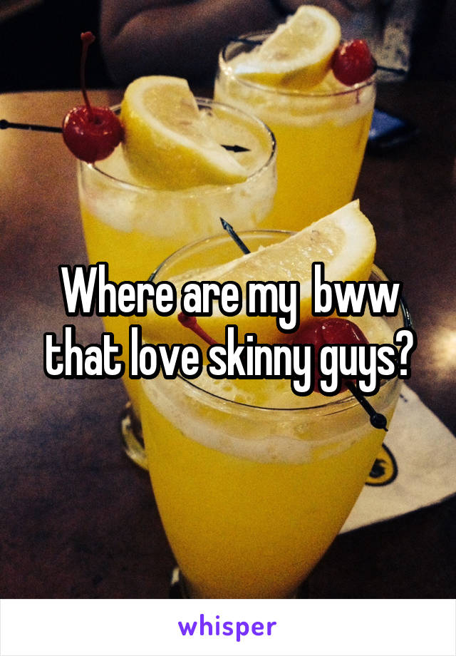 Where are my  bww that love skinny guys?