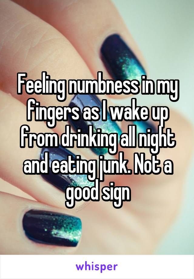 Feeling numbness in my fingers as I wake up from drinking all night and eating junk. Not a good sign