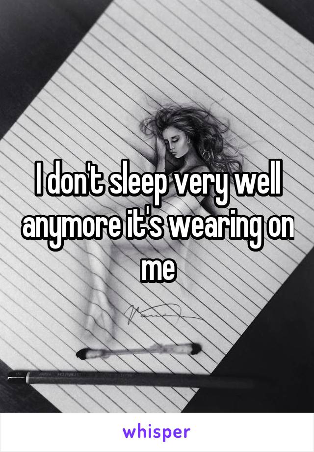 I don't sleep very well anymore it's wearing on me