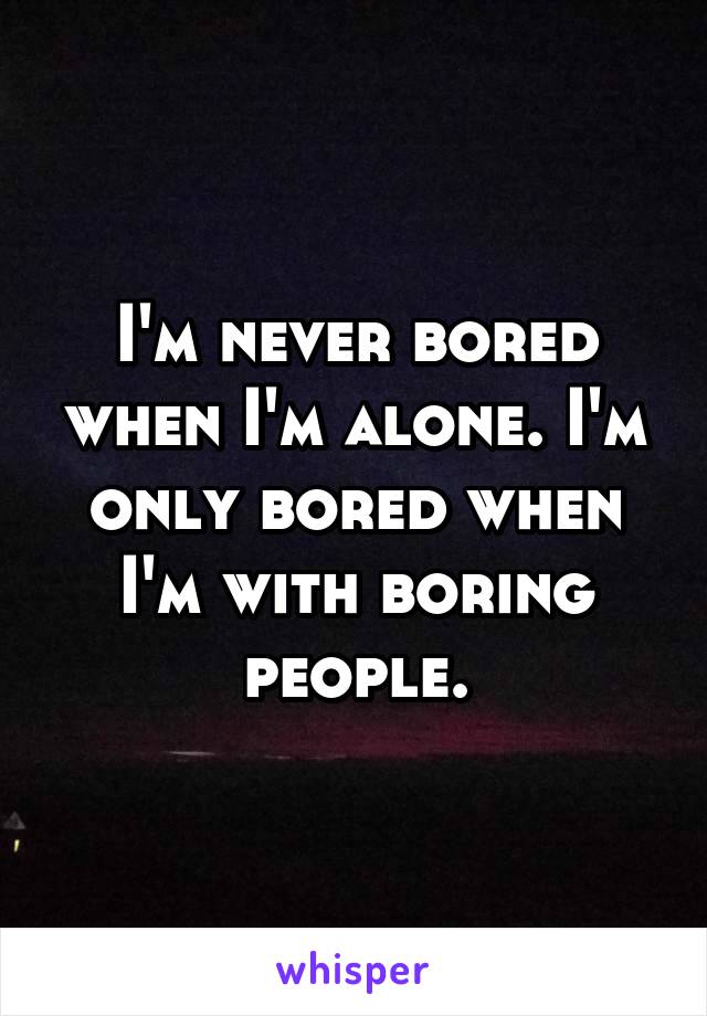 I'm never bored when I'm alone. I'm only bored when I'm with boring people.