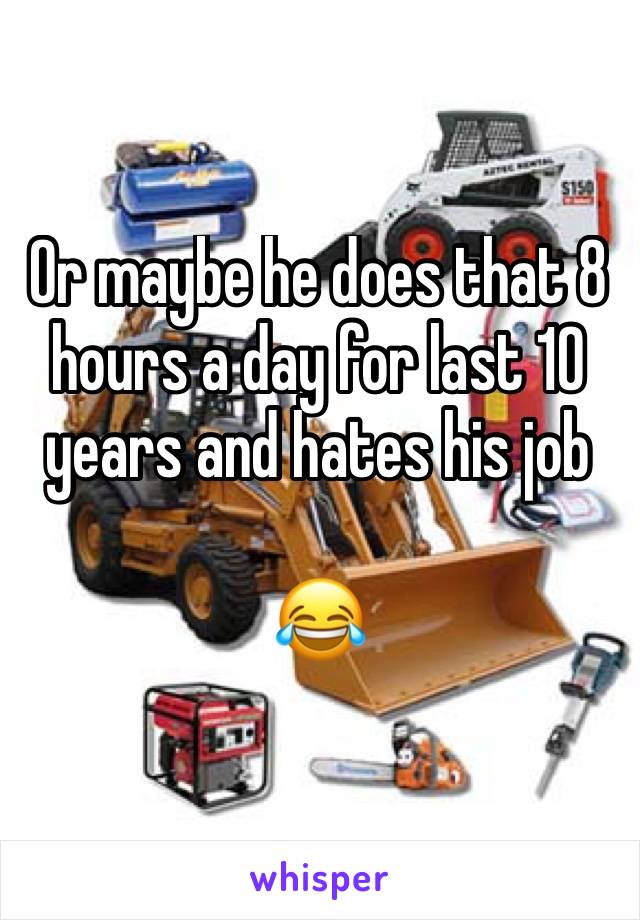 Or maybe he does that 8 hours a day for last 10 years and hates his job 

😂