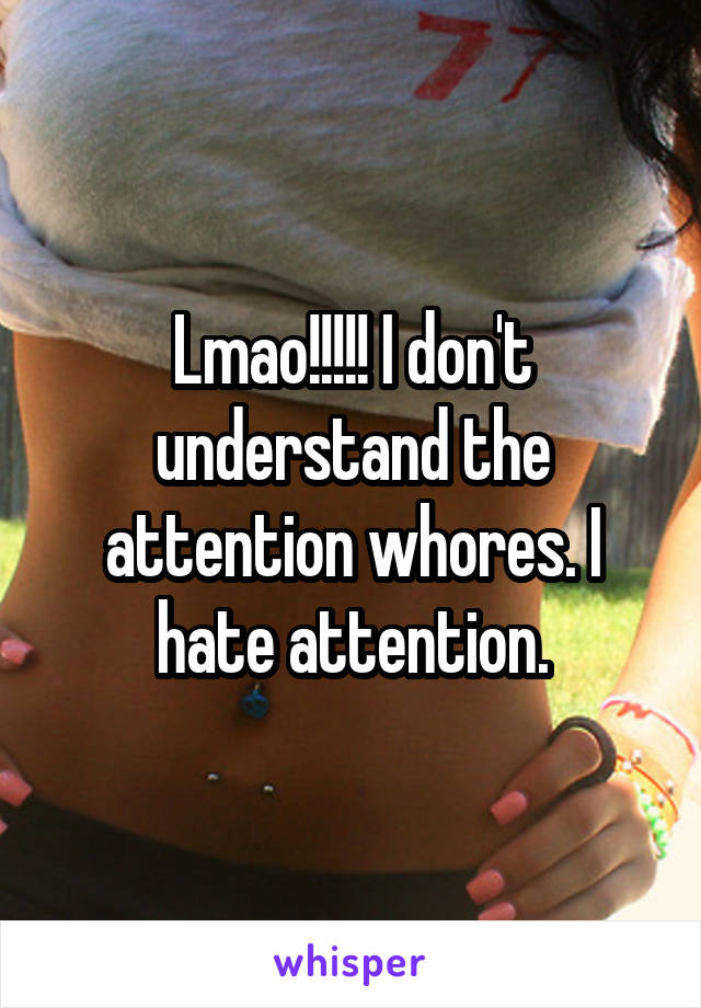 Lmao!!!!! I don't understand the attention whores. I hate attention.