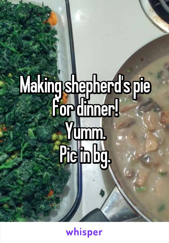 Making shepherd's pie for dinner!
Yumm.
Pic in bg.