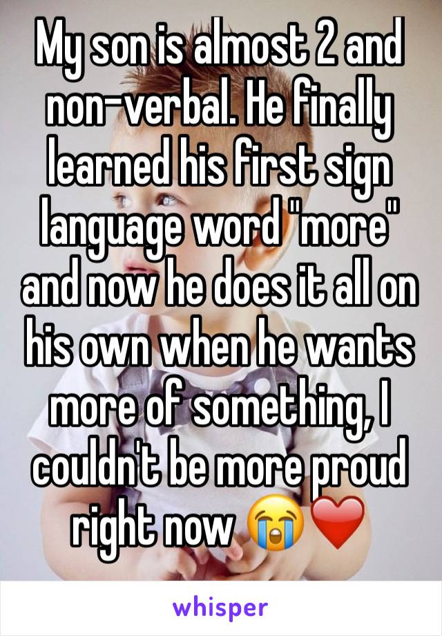 My son is almost 2 and non-verbal. He finally learned his first sign language word "more" and now he does it all on his own when he wants more of something, I couldn't be more proud right now 😭❤️