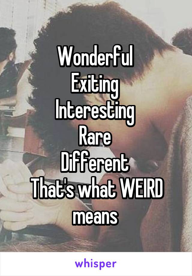 Wonderful 
Exiting 
Interesting 
Rare 
Different 
That's what WEIRD means 