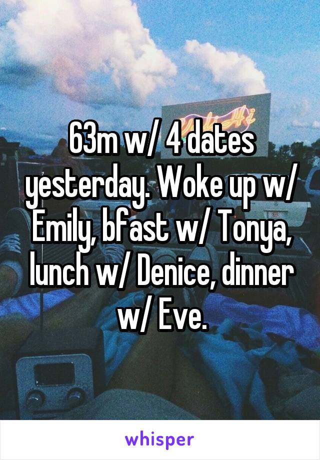 63m w/ 4 dates yesterday. Woke up w/ Emily, bfast w/ Tonya, lunch w/ Denice, dinner w/ Eve.