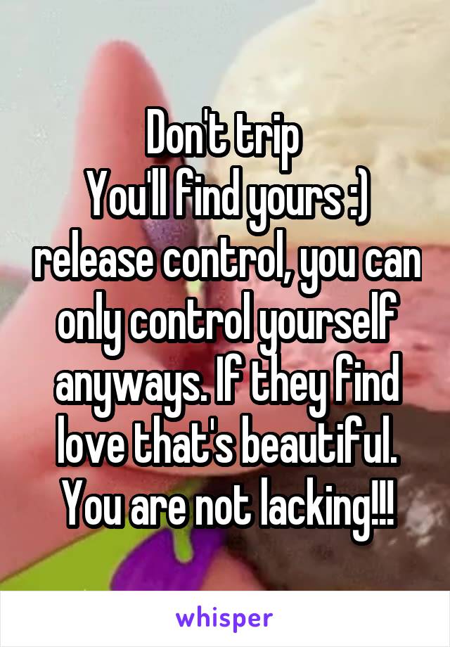 Don't trip 
You'll find yours :) release control, you can only control yourself anyways. If they find love that's beautiful. You are not lacking!!!