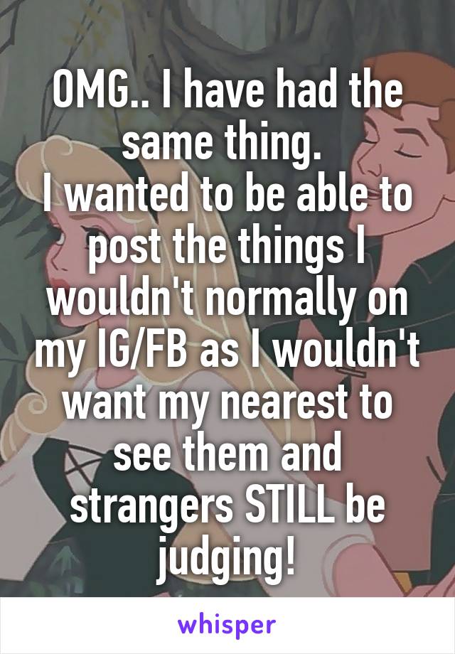 OMG.. I have had the same thing. 
I wanted to be able to post the things I wouldn't normally on my IG/FB as I wouldn't want my nearest to see them and strangers STILL be judging!