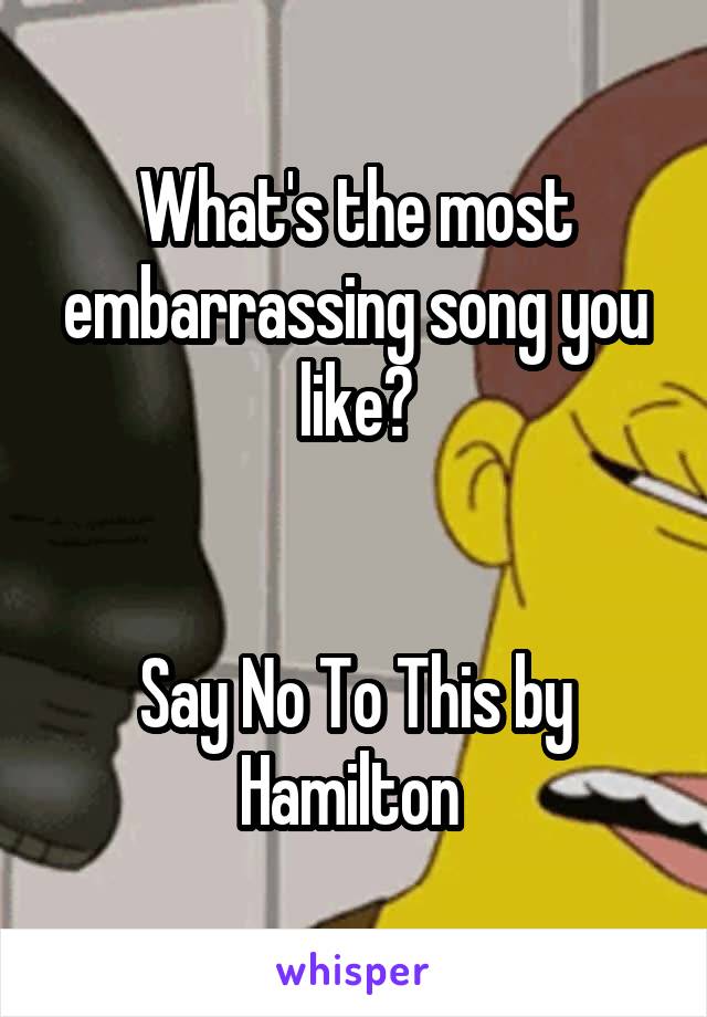 What's the most embarrassing song you like?


Say No To This by Hamilton 