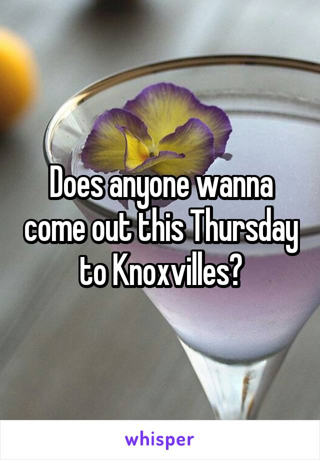 Does anyone wanna come out this Thursday to Knoxvilles?