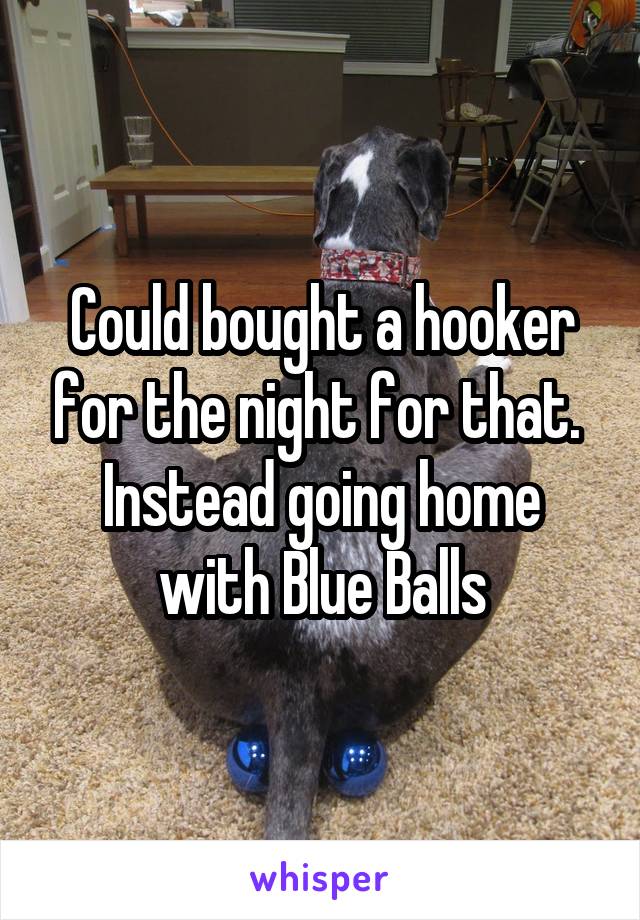 Could bought a hooker for the night for that.  Instead going home with Blue Balls