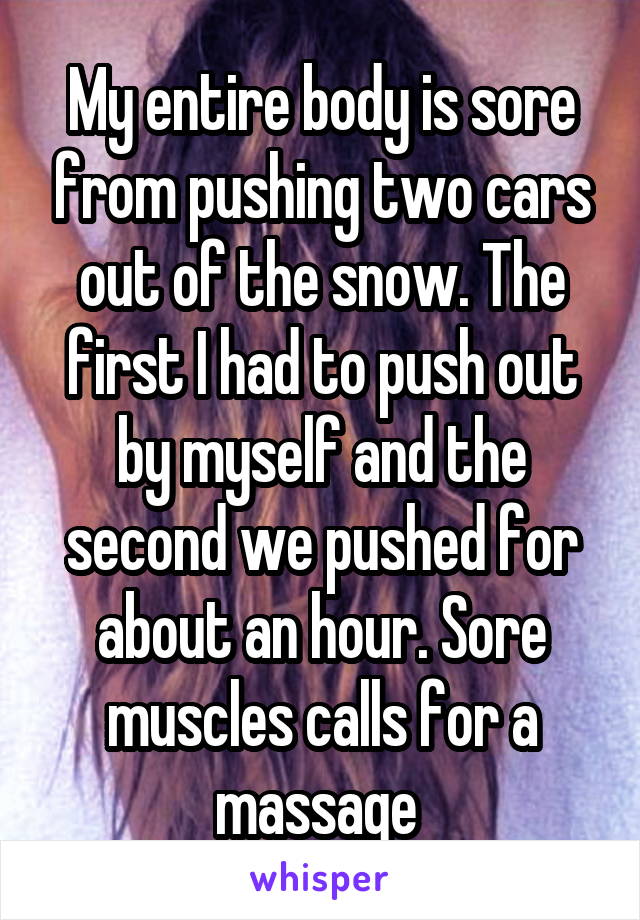 My entire body is sore from pushing two cars out of the snow. The first I had to push out by myself and the second we pushed for about an hour. Sore muscles calls for a massage 