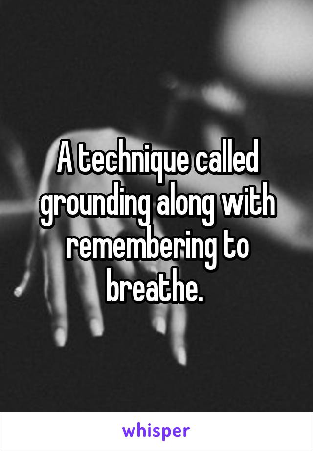 A technique called grounding along with remembering to breathe. 