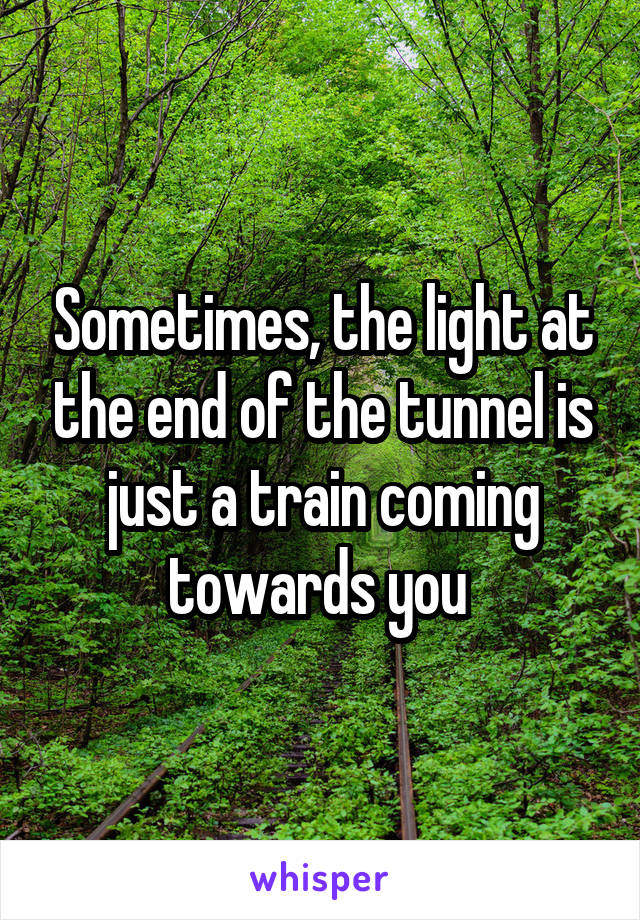 Sometimes, the light at the end of the tunnel is just a train coming towards you 